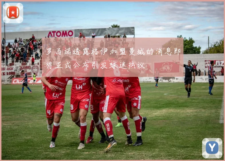 罗马诺透露格伊加盟曼城的消息即将正式公布引发球迷热议