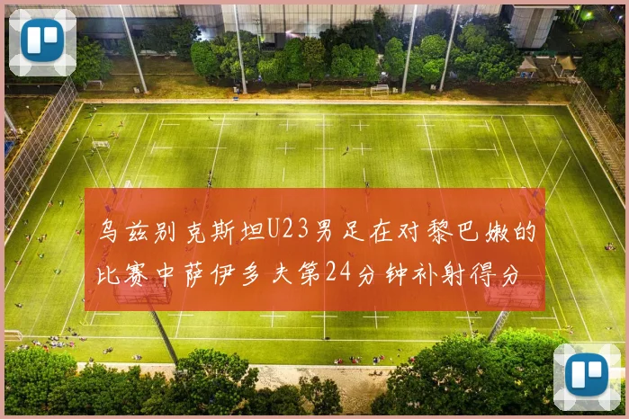 乌兹别克斯坦U23男足在对黎巴嫩的比赛中萨伊多夫第24分钟补射得分领先1-0