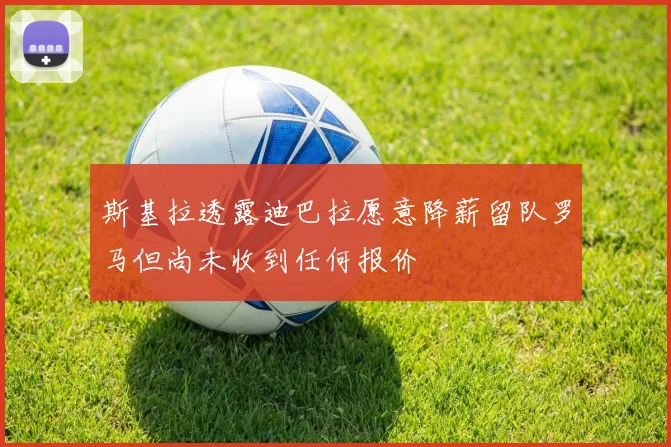 斯基拉透露迪巴拉愿意降薪留队罗马但尚未收到任何报价
