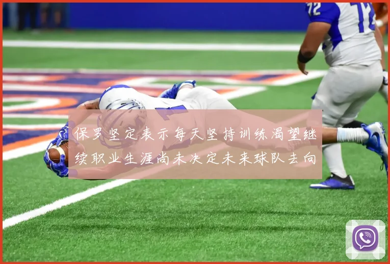 保罗坚定表示每天坚持训练渴望继续职业生涯尚未决定未来球队去向