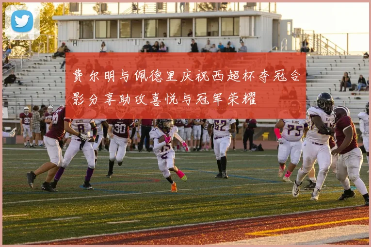 费尔明与佩德里庆祝西超杯夺冠合影分享助攻喜悦与冠军荣耀