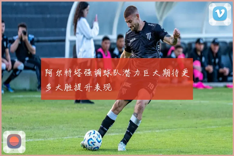 阿尔特塔强调球队潜力巨大期待更多大胜提升表现