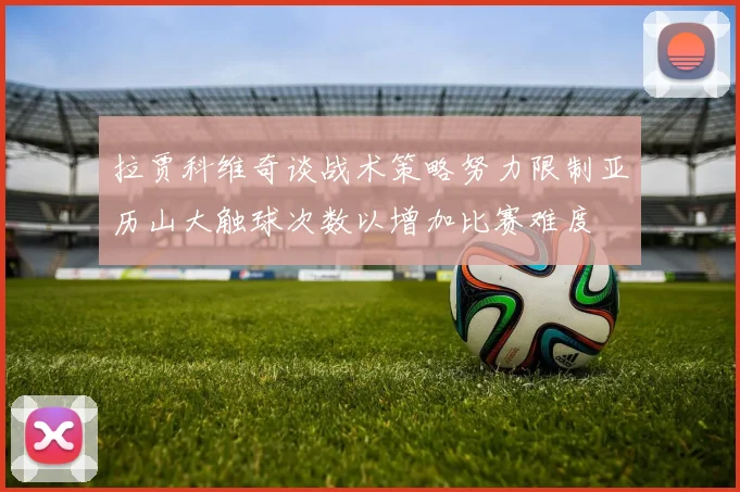 拉贾科维奇谈战术策略努力限制亚历山大触球次数以增加比赛难度