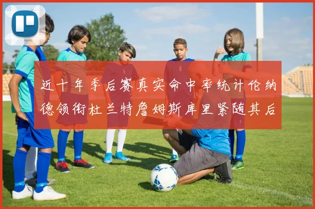 近十年季后赛真实命中率统计伦纳德领衔杜兰特詹姆斯库里紧随其后