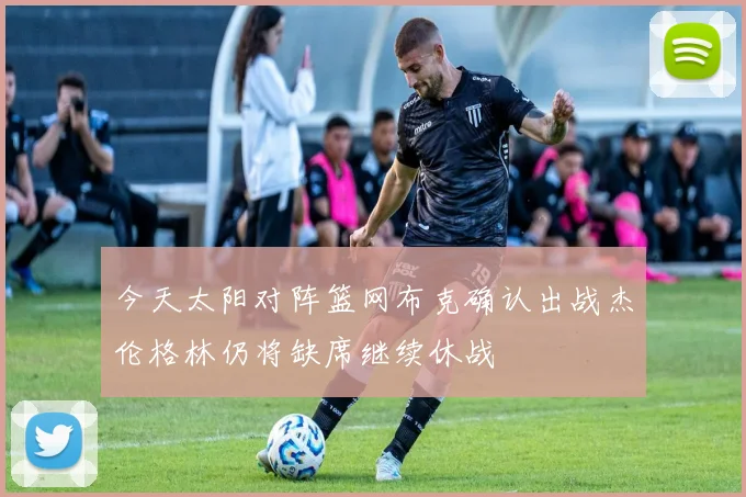 今天太阳对阵篮网布克确认出战杰伦格林仍将缺席继续休战