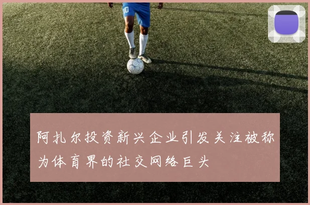 阿扎尔投资新兴企业引发关注被称为体育界的社交网络巨头