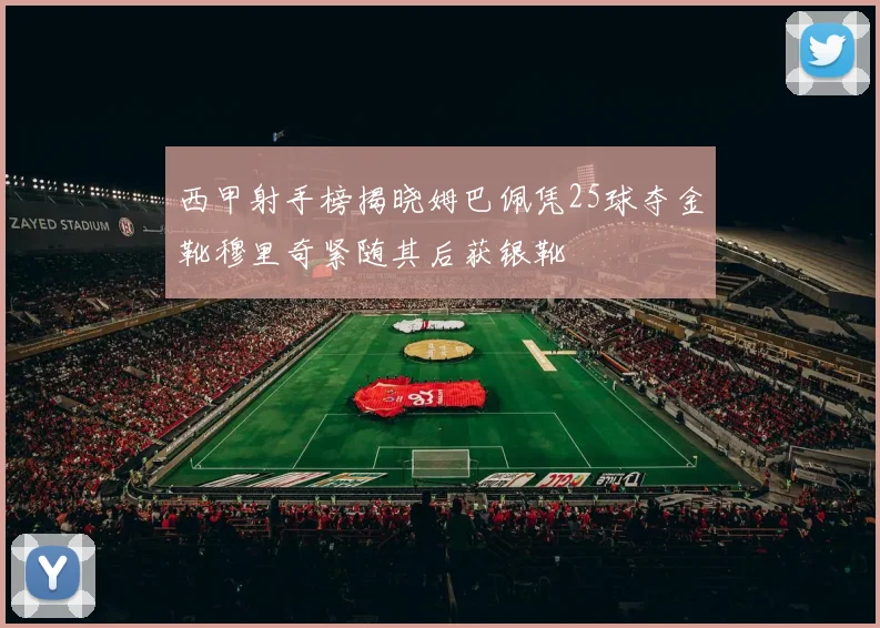 西甲射手榜揭晓姆巴佩凭25球夺金靴穆里奇紧随其后获银靴