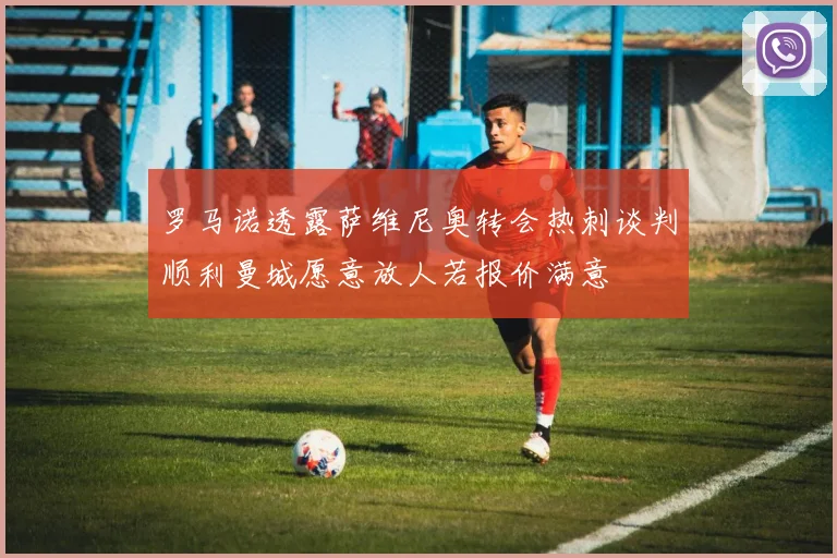罗马诺透露萨维尼奥转会热刺谈判顺利曼城愿意放人若报价满意