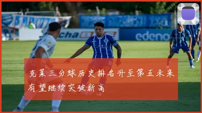克莱三分球历史排名升至第五未来有望继续突破新高