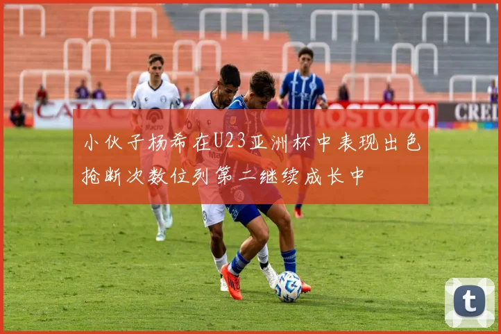 小伙子杨希在U23亚洲杯中表现出色抢断次数位列第二继续成长中