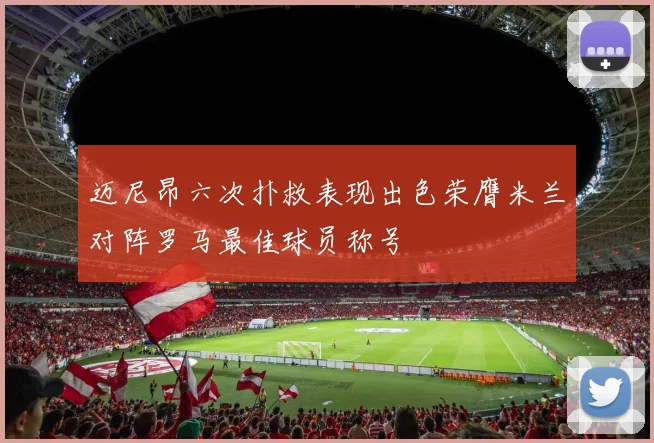 迈尼昂六次扑救表现出色荣膺米兰对阵罗马最佳球员称号