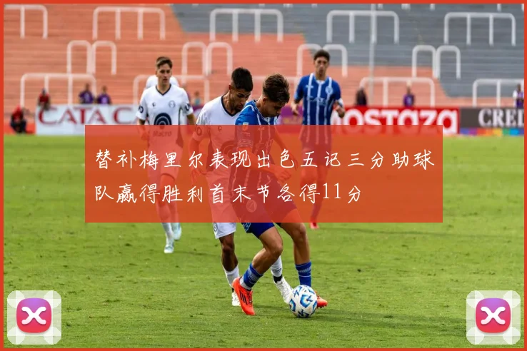 替补梅里尔表现出色五记三分助球队赢得胜利首末节各得11分