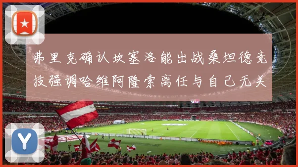 弗里克确认坎塞洛能出战桑坦德竞技强调哈维阿隆索离任与自己无关
