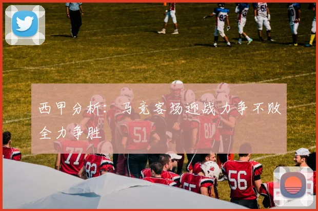 西甲分析：马竞客场迎战力争不败全力争胜