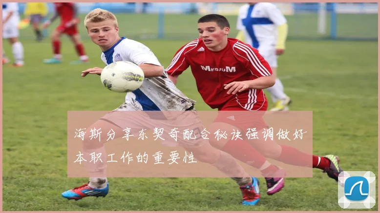 海斯分享东契奇配合秘诀强调做好本职工作的重要性